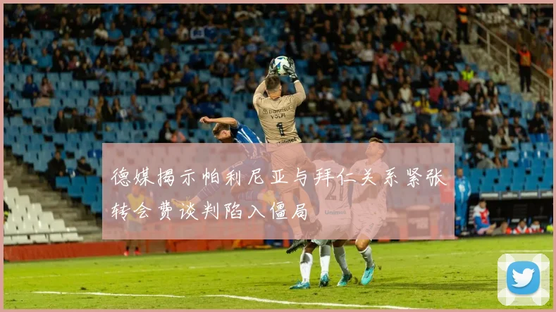 德媒揭示帕利尼亚与拜仁关系紧张转会费谈判陷入僵局