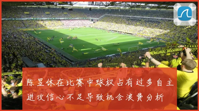 陈昱休在比赛中球权占有过多自主进攻信心不足导致机会浪费分析