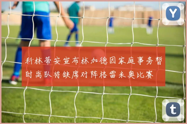 科林蒂安宣布林加德因家庭事务暂时离队将缺席对阵格雷米奥比赛