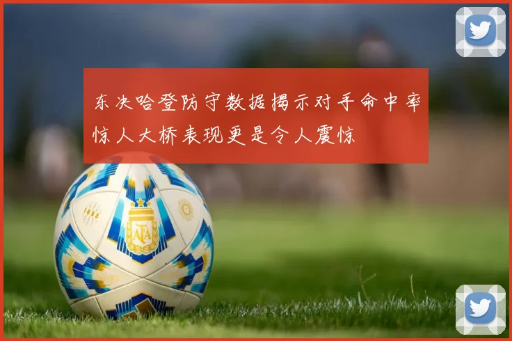 东决哈登防守数据揭示对手命中率惊人大桥表现更是令人震惊