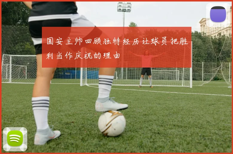 国安主帅回顾独特经历让球员把胜利当作庆祝的理由