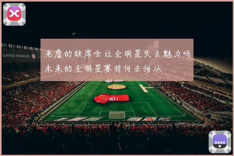 老詹的缺席会让全明星失去魅力吗未来的全明星赛将何去何从