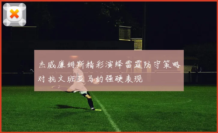 杰威廉姆斯精彩演绎雷霆防守策略对抗文班亚马的强硬表现