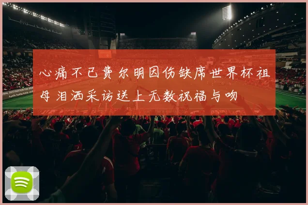 心痛不已费尔明因伤缺席世界杯祖母泪洒采访送上无数祝福与吻