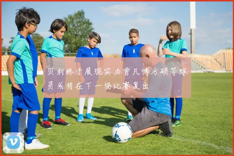 贝利终于展现实力曾凡博方硕等球员或将在下一场比赛复出