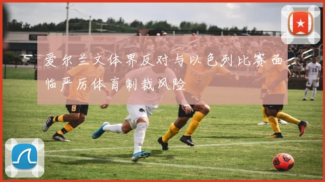 爱尔兰文体界反对与以色列比赛面临严厉体育制裁风险