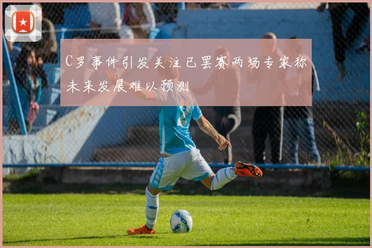 C罗事件引发关注已罢赛两场专家称未来发展难以预测