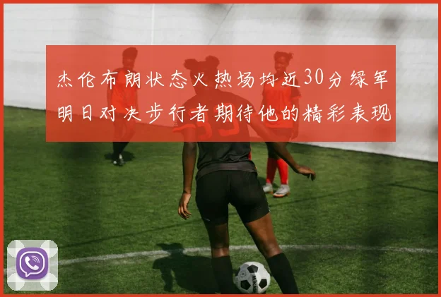 杰伦布朗状态火热场均近30分绿军明日对决步行者期待他的精彩表现