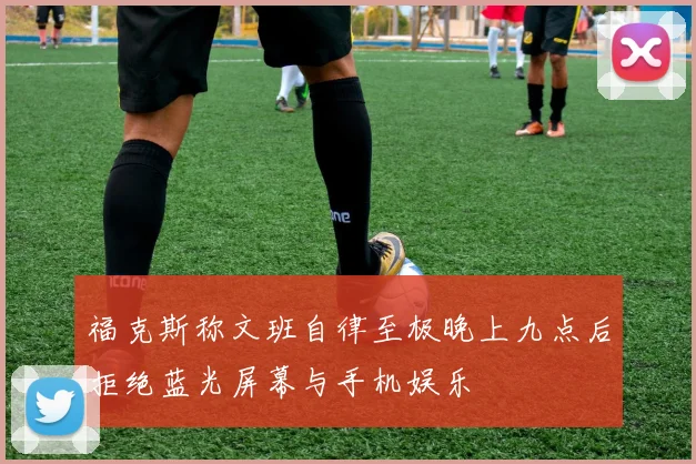 福克斯称文班自律至极晚上九点后拒绝蓝光屏幕与手机娱乐