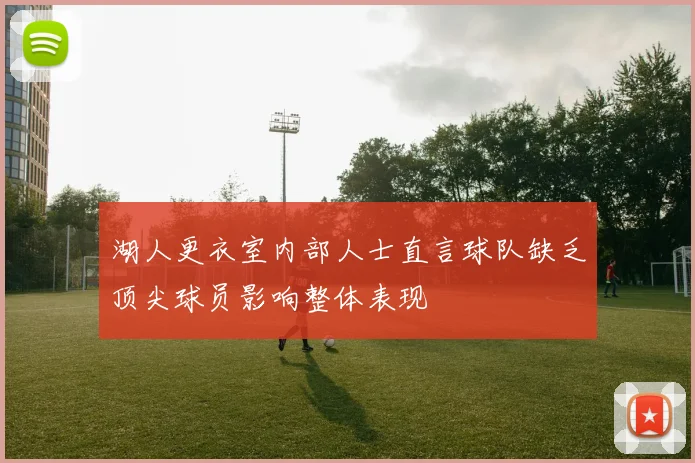 湖人更衣室内部人士直言球队缺乏顶尖球员影响整体表现