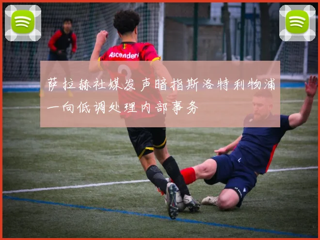 萨拉赫社媒发声暗指斯洛特利物浦一向低调处理内部事务