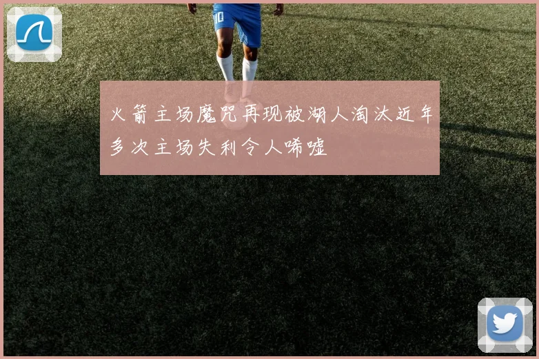 火箭主场魔咒再现被湖人淘汰近年多次主场失利令人唏嘘
