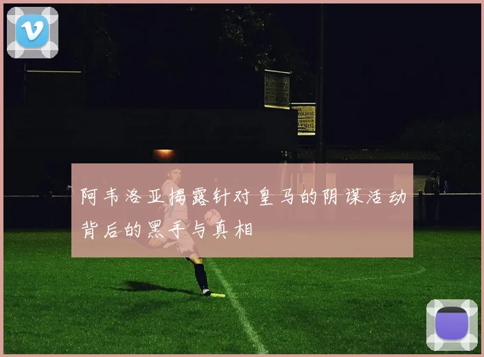 阿韦洛亚揭露针对皇马的阴谋活动背后的黑手与真相