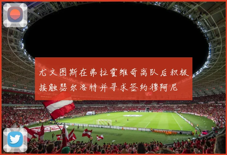 尤文图斯在弗拉霍维奇离队后积极接触瑟尔洛特并寻求签约穆阿尼