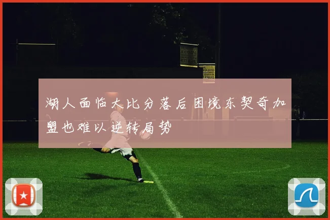 湖人面临大比分落后困境东契奇加盟也难以逆转局势