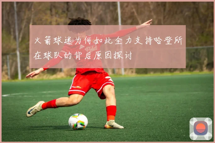 火箭球迷为何如此全力支持哈登所在球队的背后原因探讨