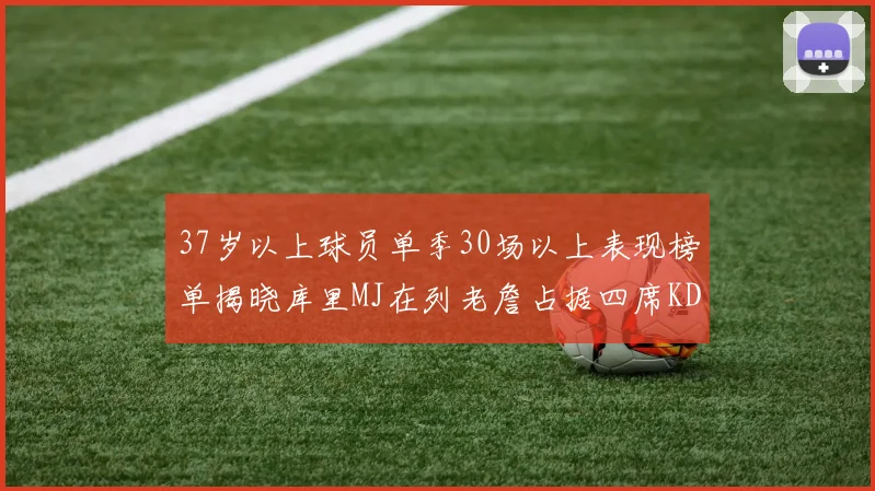 37岁以上球员单季30场以上表现榜单揭晓库里MJ在列老詹占据四席KD今年能否登顶