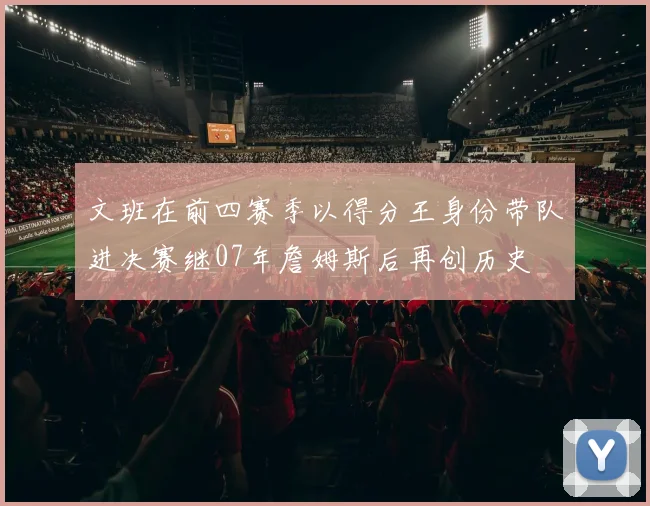文班在前四赛季以得分王身份带队进决赛继07年詹姆斯后再创历史